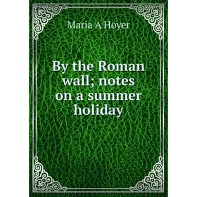 

Книга By the Roman wall; notes on a summer holiday. Maria A Hoyer
