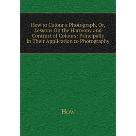 

Книга How to Colour a Photograph, Or, Lessons On the Harmony and Contrast of Colours: Principally in Their Application to Photography. How