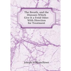 

Книга The Breath, and the Diseases Which Give It a Fetid Odor: With Direction for Treatment. Joseph William Howe
