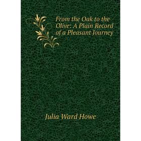 

Книга From the Oak to the Olive: A Plain Record of a Pleasant Journey. Howe Julia Ward