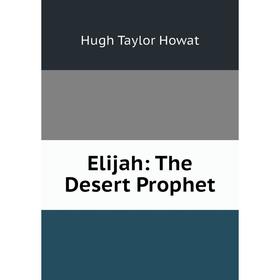 

Книга Elijah: The Desert Prophet. Hugh Taylor Howat