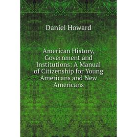 

Книга American History, Government and Institutions: A Manual of Citizenship for Young Americans and New Americans. Daniel Howard