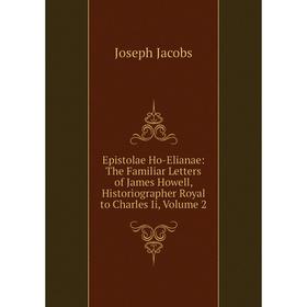 

Книга Epistolae Ho-Elianae: The Familiar Letters of James Howell, Historiographer Royal to Charles Ii, Volume 2. Joseph Jacobs