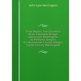 

Книга Final Report: The Columbia River Interstate Bridge, Vancouver, Washington to Portland, Oregon, for Multnomah County, Oregon, Clarke County, Wash
