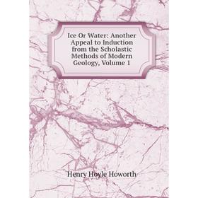 

Книга Ice Or Water: Another Appeal to Induction from the Scholastic Methods of Modern Geology, Volume 1. Henry Hoyle Howorth