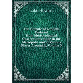 

Книга The Climate of London: Deduced from Meteorological Observations Made in the Metropolis and at Various Places Around It, Volume 3. Luke Howard