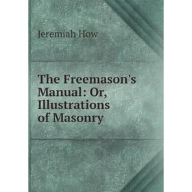 

Книга The Freemason's Manual: Or, Illustrations of Masonry. Jeremiah How