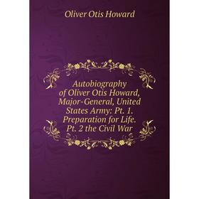 

Книга Autobiography of Oliver Otis Howard, Major-General, United States Army: Pt. 1. Preparation for Life. Pt. 2 the Civil War. Oliver Otis Howard