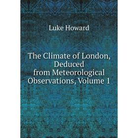 

Книга The Climate of London, Deduced from Meteorological Observations, Volume 1. Luke Howard