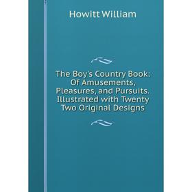 

Книга The Boy's Country Book: Of Amusements, Pleasures, and Pursuits.Illustrated with Twenty Two Original Designs. Howitt William