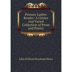 

Книга Primary Ladies' Reader: A Choice and Varied Collection of Prose and Poetry. John William Stanhope Hows