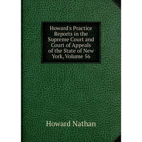 

Книга Howard's Practice Reports in the Supreme Court and Court of Appeals of the State of New York, Volume 56. Howard Nathan