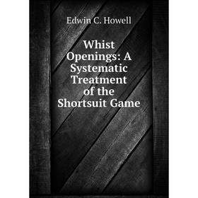 

Книга Whist Openings: A Systematic Treatment of the Shortsuit Game. Edwin C. Howell