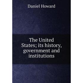 

Книга The United States; its history, government and institutions. Daniel Howard