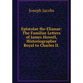 

Книга Epistolae Ho-Elianae: The Familiar Letters of James Howell, Historiographer Royal to Charles II.. Joseph Jacobs