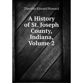 

Книга A History of St. Joseph County, Indiana, Volume 2. Timothy Edward Howard