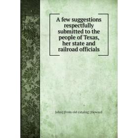 

Книга A few suggestions respectfully submitted to the people of Texas, her state and railroad officials. John] [from old catalog] [Howard