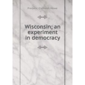 

Книга Wisconsin; an experiment in democracy. Howe Frederic Clemson
