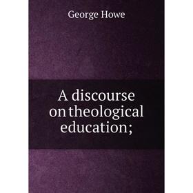 

Книга A discourse on theological education. George Howe
