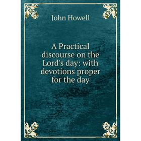 

Книга A Practical discourse on the Lord's day: with devotions proper for the day. John Howell
