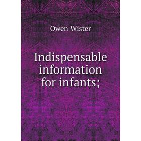 

Книга Indispensable information for infants. Owen Wister