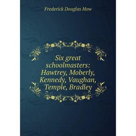 

Книга Six great schoolmasters: Hawtrey, Moberly, Kennedy, Vaughan, Temple, Bradley. Frederick Douglas How