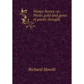 

Книга Wasps honey; or, Poetic gold and gems of poetic thought. Richard Howitt