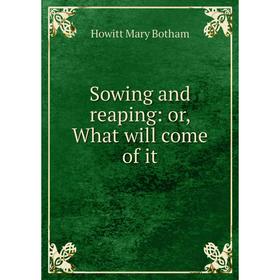 

Книга Sowing and reaping: or, What will come of it. Howitt Mary Botham