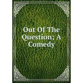 

Книга Out of the Question; A Comedy