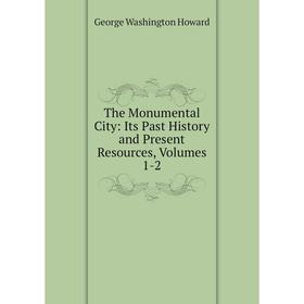 

Книга The Monumental City: Its Past History and Present Resources, Volumes 1-2. George Washington Howard