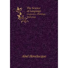 

Книга The Science of Language Linguistics, Philology, Etymology. Abel Hovelacque