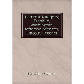 

Книга Patriotic Nuggets; Franklin, Washington, Jefferson, Webster, Lincoln, Beecher. Benjamin Franklin