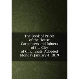 

Книга The Book of Prices of the House Carpenters and Joiners of the City of Cincinnati: Adopted Monday January 4, 1819