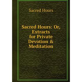 

Книга Sacred Hours: Or, Extracts for Private Devotion & Meditation. Sacred Hours