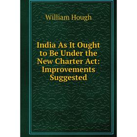 

Книга India As It Ought to Be Under the New Charter Act: Improvements Suggested. William Hough