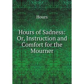 

Книга Hours of Sadness: Or, Instruction and Comfort for the Mourner. Hours