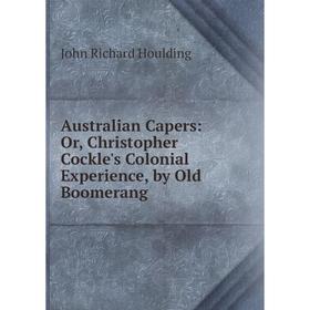 

Книга Australian Capers: Or, Christopher Cockle's Colonial Experience, by Old Boomerang. John Richard Houlding