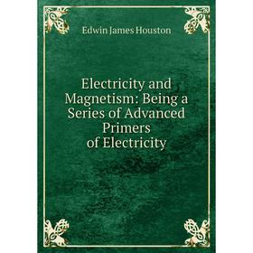 

Книга Electricity and Magnetism: Being a Series of Advanced Primers of Electricity. Edwin J. Houston