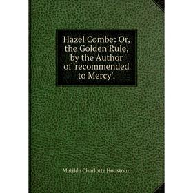 

Книга Hazel Combe: Or, the Golden Rule, by the Author of 'recommended to Mercy'.. Houstoun Matilda Charlotte