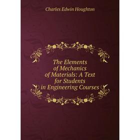 

Книга The Elements of Mechanics of Materials: A Text for Students in Engineering Courses. Charles Edwin Houghton