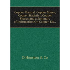 

Книга Copper Manual: Copper Mines, Copper Statistics, Copper Shares and a Summary of Information On Copper, Etc.,. D Houston Co