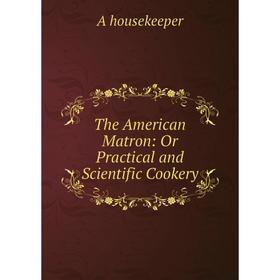 

Книга The American Matron: Or Practical and Scientific Cookery. A housekeeper