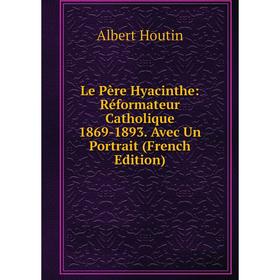 

Книга Le Père Hyacinthe: Réformateur Catholique 1869-1893 Avec Un Portrait