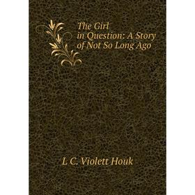 

Книга The Girl in Question: A Story of Not So Long Ago. L C. Violett Houk