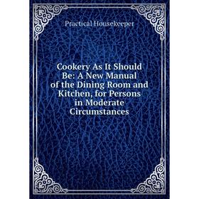 

Книга Cookery As It Should Be: A New Manual of the Dining Room and Kitchen, for Persons in Moderate Circumstances. Practical Housekeeper