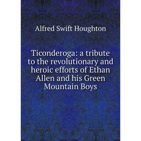 

Книга Ticonderoga: a tribute to the revolutionary and heroic efforts of Ethan Allen and his Green Mountain Boys. Alfred Swift Houghton