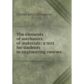 

Книга The elements of mechanics of materials; a text for students in engineering courses. Charles Edwin Houghton