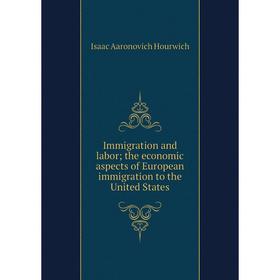 

Книга Immigration and labor; the economic aspects of European immigration to the United States. Isaac Aaronovich Hourwich