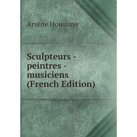 

Книга Sculpteurs - peintres - musiciens (French Edition). Arsène Houssaye