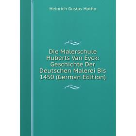 

Книга Die Malerschule Huberts Van Eyck: Geschichte Der Deutschen Malerei Bis 1450 (German Edition). Heinrich Gustav Hotho